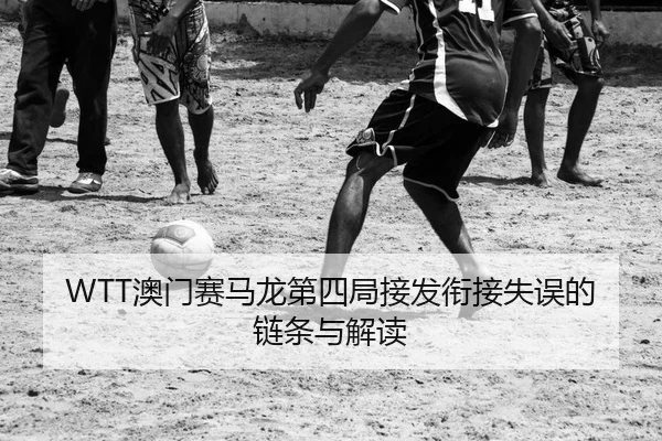 WTT澳门赛马龙第四局接发衔接失误的链条与解读