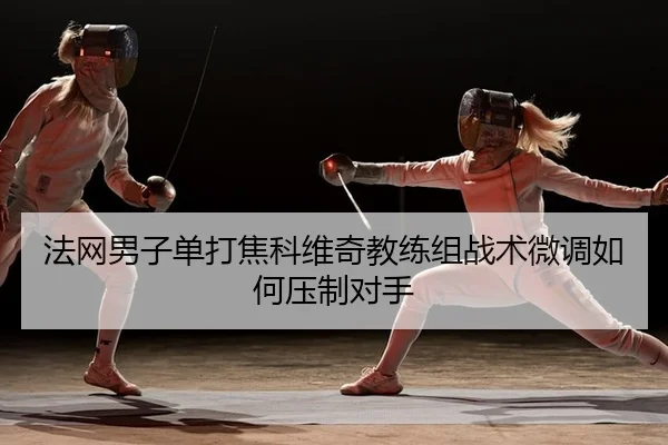 法网男子单打焦科维奇教练组战术微调如何压制对手