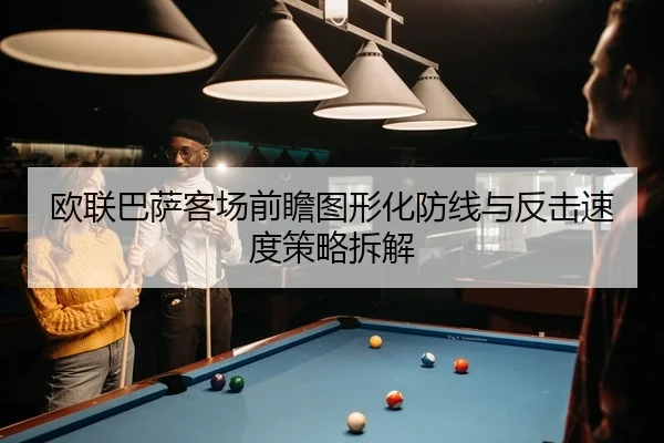 欧联巴萨客场前瞻图形化防线与反击速度策略拆解